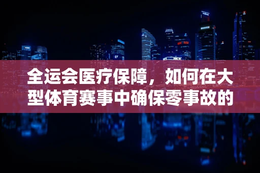 全运会医疗保障，如何在大型体育赛事中确保零事故的医疗法律防线？