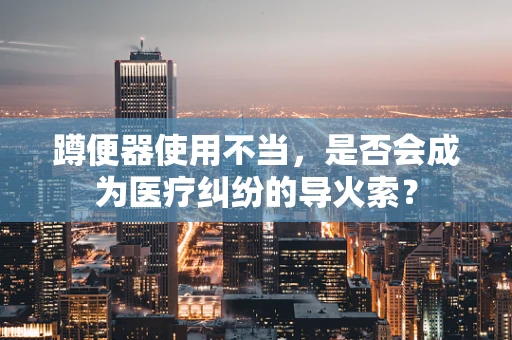 蹲便器使用不当，是否会成为医疗纠纷的导火索？