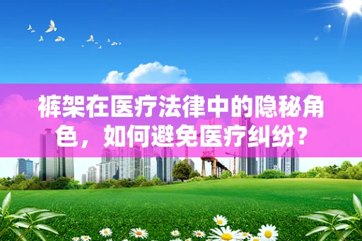 裤架在医疗法律中的隐秘角色，如何避免医疗纠纷？