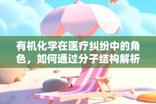 有机化学在医疗纠纷中的角色，如何通过分子结构解析争议？