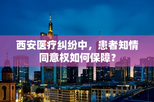 西安医疗纠纷中，患者知情同意权如何保障？