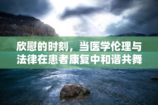 欣慰的时刻，当医学伦理与法律在患者康复中和谐共舞