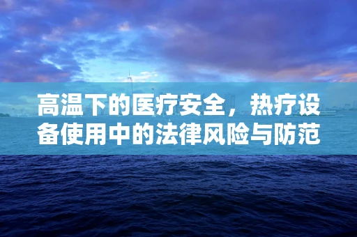 高温下的医疗安全，热疗设备使用中的法律风险与防范