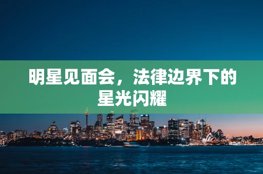 明星见面会，法律边界下的星光闪耀