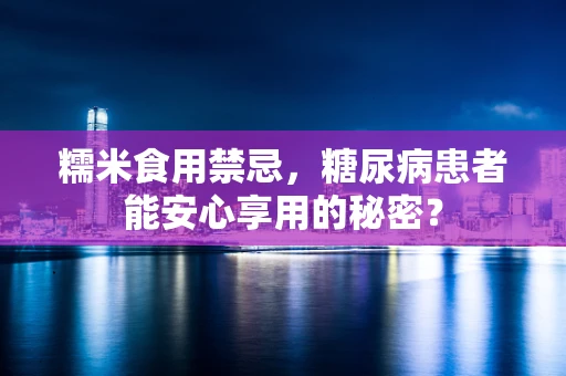 糯米食用禁忌，糖尿病患者能安心享用的秘密？