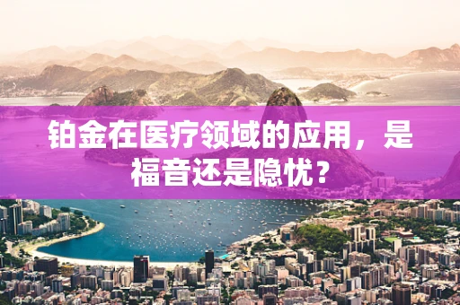 铂金在医疗领域的应用，是福音还是隐忧？