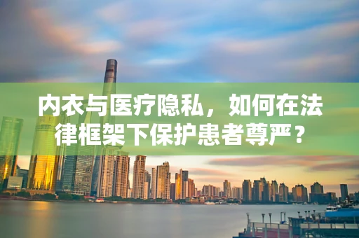 内衣与医疗隐私，如何在法律框架下保护患者尊严？