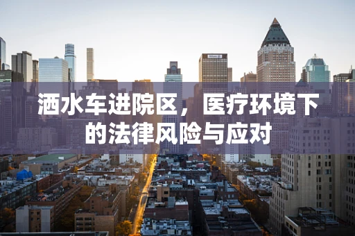 洒水车进院区，医疗环境下的法律风险与应对