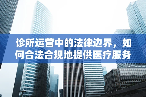 诊所运营中的法律边界，如何合法合规地提供医疗服务？