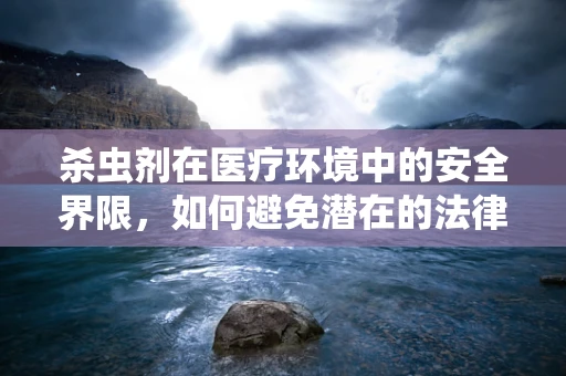 杀虫剂在医疗环境中的安全界限，如何避免潜在的法律风险？