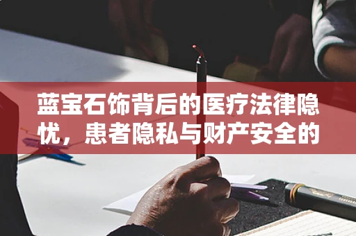 蓝宝石饰背后的医疗法律隐忧，患者隐私与财产安全的双重守护