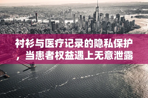 衬衫与医疗记录的隐私保护，当患者权益遇上无意泄露的尴尬