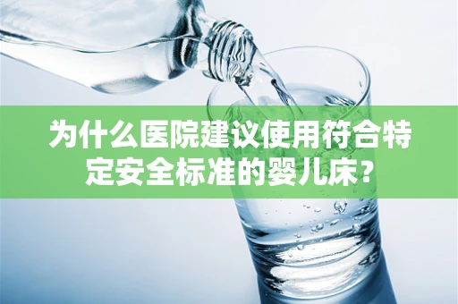 为什么医院建议使用符合特定安全标准的婴儿床？