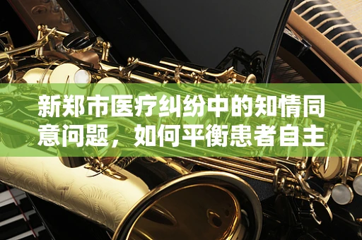 新郑市医疗纠纷中的知情同意问题，如何平衡患者自主权与医疗安全？