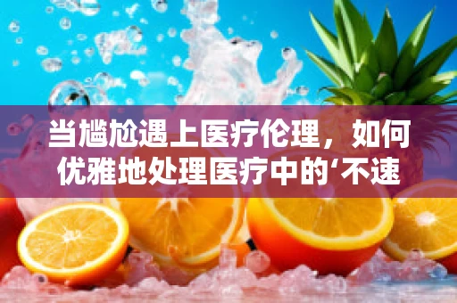 当尴尬遇上医疗伦理，如何优雅地处理医疗中的‘不速之客’？