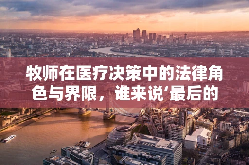 牧师在医疗决策中的法律角色与界限，谁来说‘最后的话’？