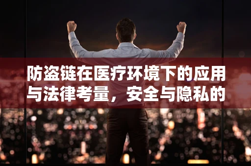 防盗链在医疗环境下的应用与法律考量，安全与隐私的微妙平衡