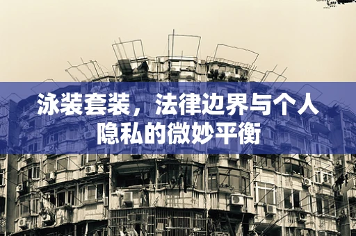泳装套装，法律边界与个人隐私的微妙平衡