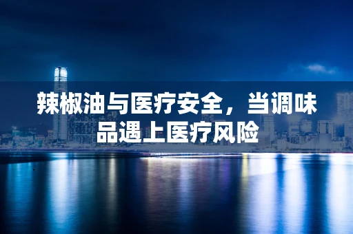 辣椒油与医疗安全，当调味品遇上医疗风险