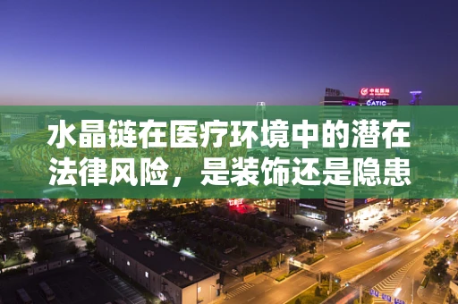 水晶链在医疗环境中的潜在法律风险，是装饰还是隐患？