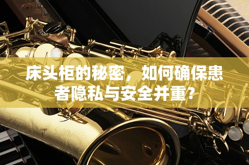 床头柜的秘密，如何确保患者隐私与安全并重？