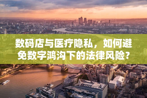 数码店与医疗隐私，如何避免数字鸿沟下的法律风险？