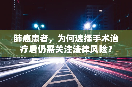 肺癌患者，为何选择手术治疗后仍需关注法律风险？