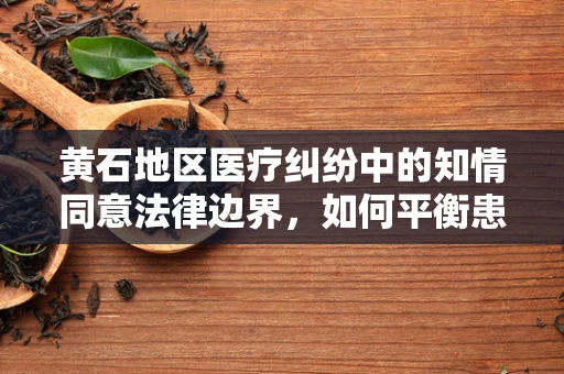 黄石地区医疗纠纷中的知情同意法律边界，如何平衡患者自主权与医疗安全？