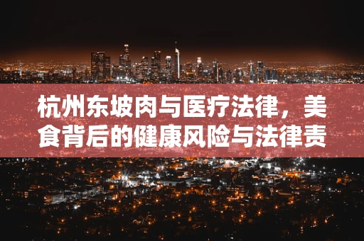 杭州东坡肉与医疗法律，美食背后的健康风险与法律责任