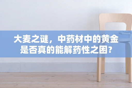大麦之谜，中药材中的黄金是否真的能解药性之困？