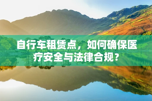 自行车租赁点，如何确保医疗安全与法律合规？