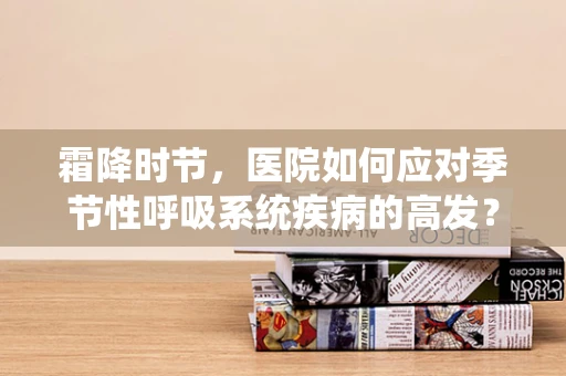 霜降时节，医院如何应对季节性呼吸系统疾病的高发？