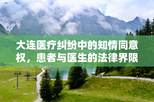 大连医疗纠纷中的知情同意权，患者与医生的法律界限