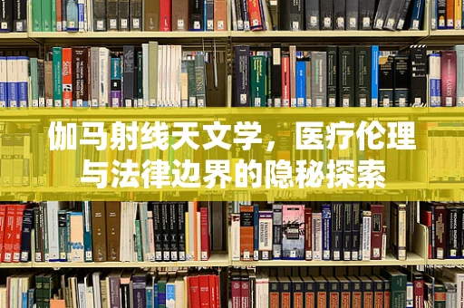 伽马射线天文学，医疗伦理与法律边界的隐秘探索