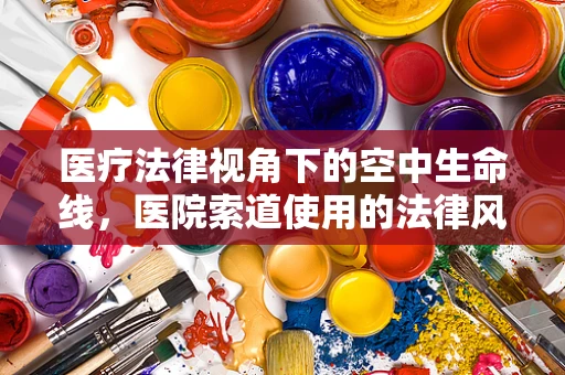 医疗法律视角下的空中生命线，医院索道使用的法律风险与合规性