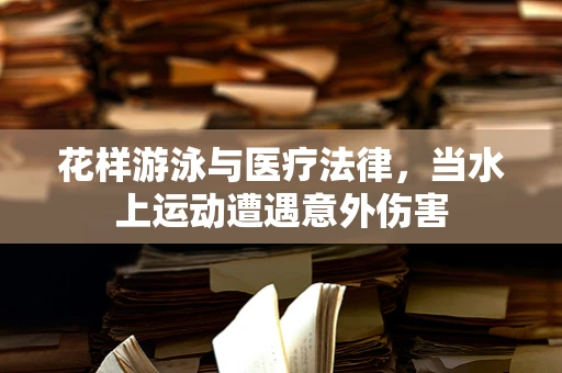 花样游泳与医疗法律，当水上运动遭遇意外伤害