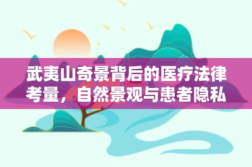 武夷山奇景背后的医疗法律考量，自然景观与患者隐私的界限