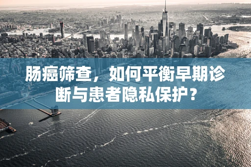 肠癌筛查，如何平衡早期诊断与患者隐私保护？