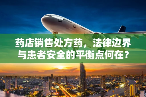 药店销售处方药，法律边界与患者安全的平衡点何在？