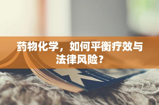 药物化学，如何平衡疗效与法律风险？