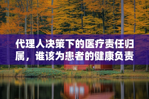 代理人决策下的医疗责任归属，谁该为患者的健康负责？