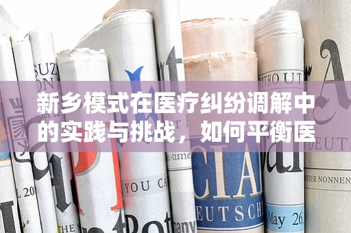 新乡模式在医疗纠纷调解中的实践与挑战，如何平衡医患双方权益？