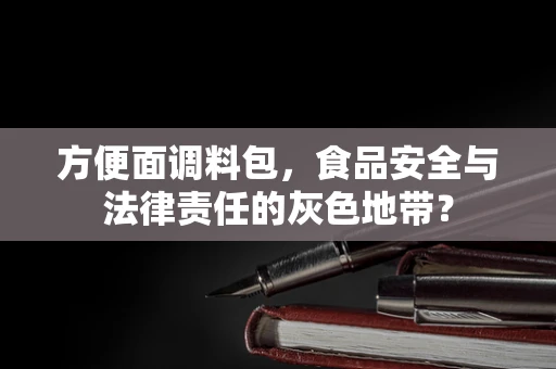 方便面调料包，食品安全与法律责任的灰色地带？