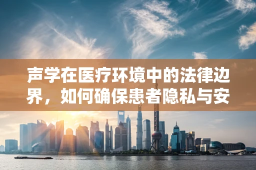 声学在医疗环境中的法律边界，如何确保患者隐私与安全？