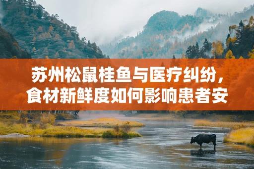 苏州松鼠桂鱼与医疗纠纷，食材新鲜度如何影响患者安全？