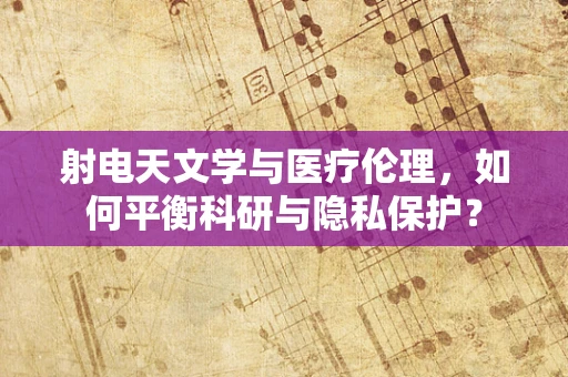射电天文学与医疗伦理，如何平衡科研与隐私保护？