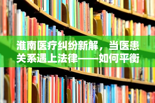 淮南医疗纠纷新解，当医患关系遇上法律——如何平衡双方权益？