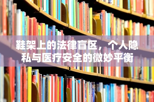 鞋架上的法律盲区，个人隐私与医疗安全的微妙平衡