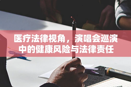 医疗法律视角，演唱会巡演中的健康风险与法律责任