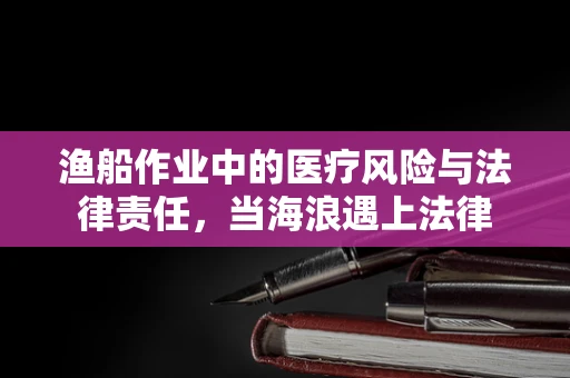 渔船作业中的医疗风险与法律责任，当海浪遇上法律